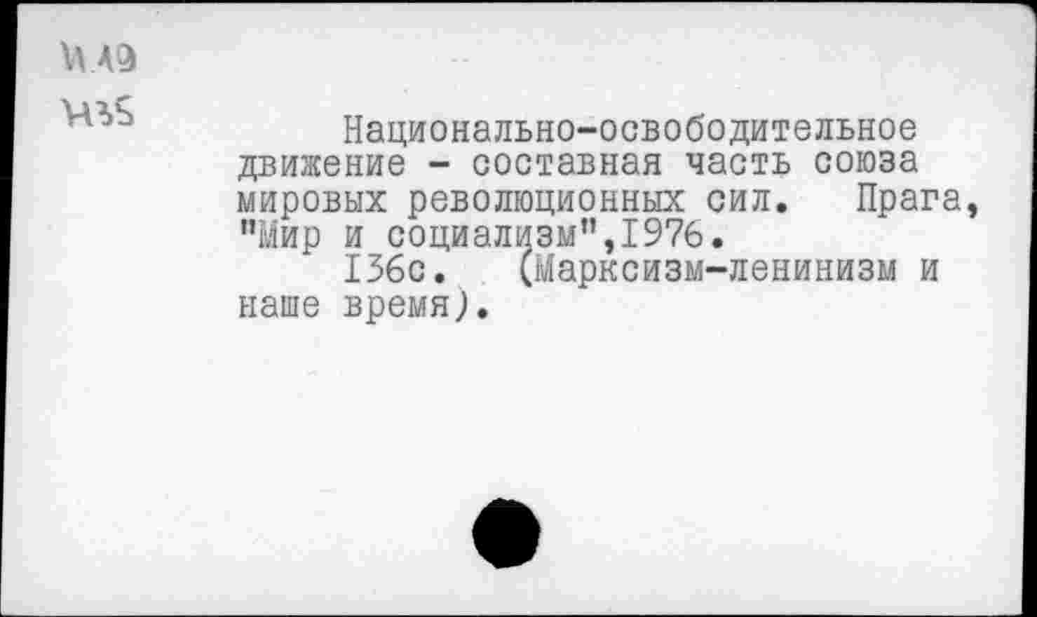 ﻿МА9
Национально-освободительное движение - составная часть союза мировых революционных сил. Прага, "Мир и социализм”,1976.
136с. (Марксизм-ленинизм и наше время).